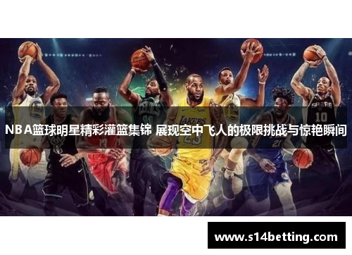 NBA篮球明星精彩灌篮集锦 展现空中飞人的极限挑战与惊艳瞬间