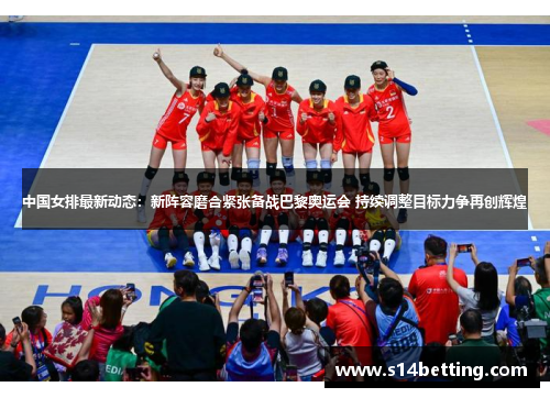 中国女排最新动态：新阵容磨合紧张备战巴黎奥运会 持续调整目标力争再创辉煌